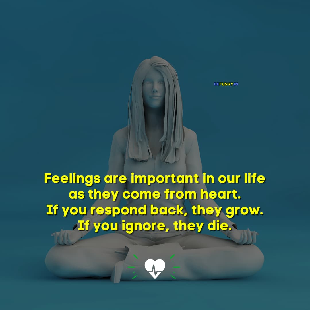 Unique Life Quotes: Feelings are important in our life as they come from heart. If you respond back, they grow. If you ignore, they die.