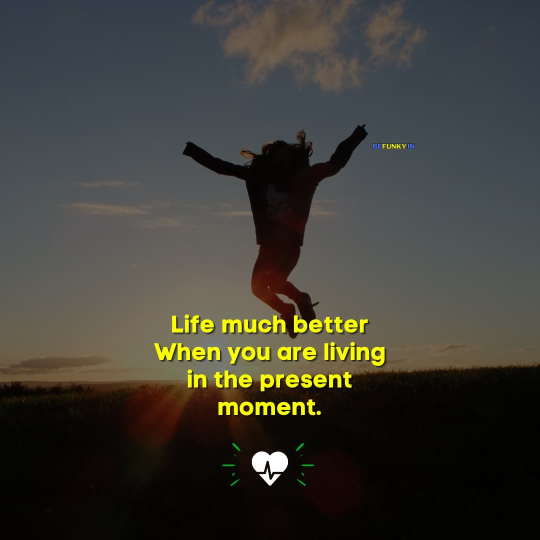 Beautiful Life Quotes: Life much better when you are living in the present moment.