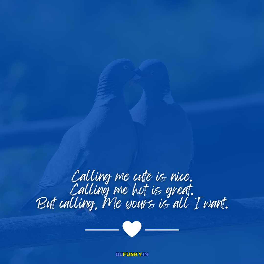 Love Quotes for Him: Calling me cute is nice, calling me hot is great, But calling me yours is all I want.