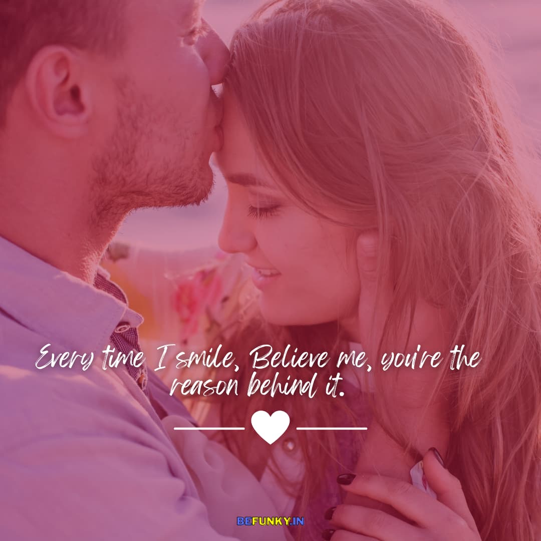 Romantic Love Quote: Every time I smile, believe me, you're the reason behind it.