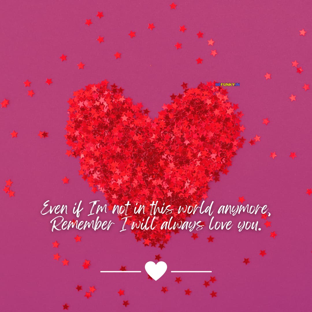 Love Quotes for Men: Even if I'm not in this world anymore, Remember I will always love you.