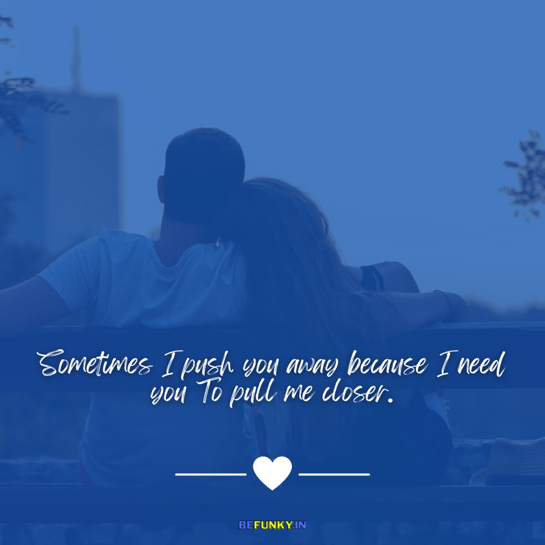 Cute Love Quotes for GF: Sometimes I push you away because I need you to pull me closer.