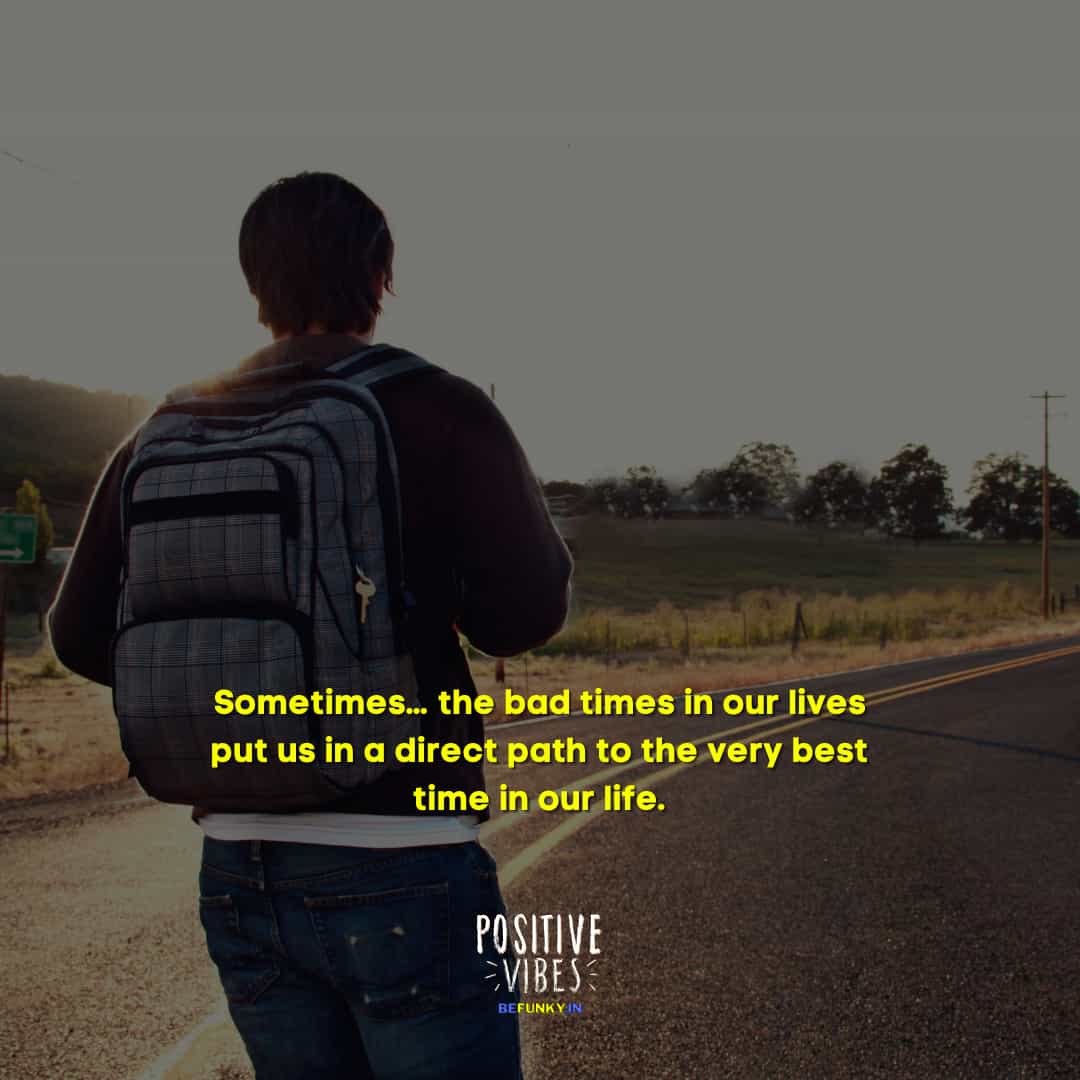 Latest Positive Quotes: Sometimes… the bad times in our lives put us in a direct path to the very best time in our life.